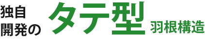 独自開発のタテ型 羽根構造